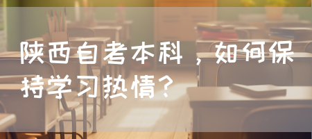 陕西自考本科，如何保持学习热情？