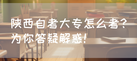 陕西自考大专怎么考？为你答疑解惑！