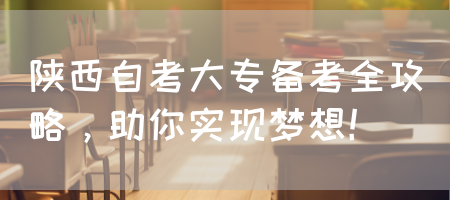 陕西自考大专备考全攻略，助你实现梦想！