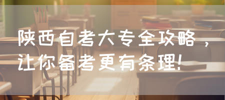 陕西自考大专全攻略，让你备考更有条理！