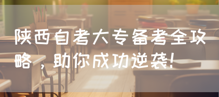 陕西自考大专备考全攻略，助你成功逆袭！