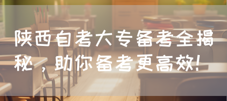 陕西自考大专备考全揭秘，助你备考更高效！