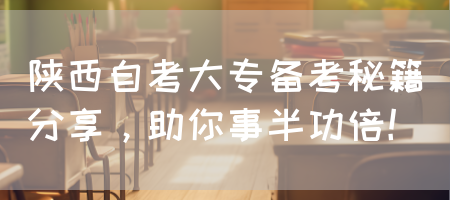 陕西自考大专备考秘籍分享，助你事半功倍！