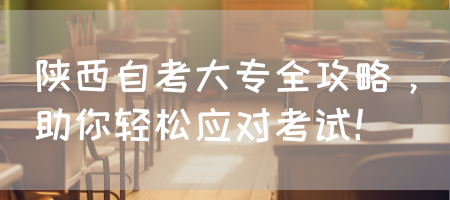 陕西自考大专全攻略，助你轻松应对考试！