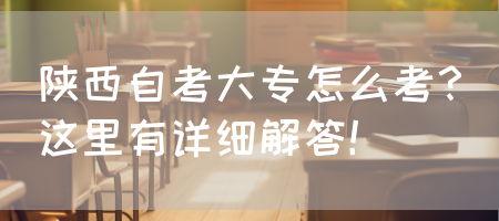 陕西自考大专怎么考？这里有详细解答！