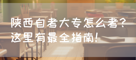 陕西自考大专怎么考？这里有最全指南！