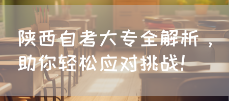 陕西自考大专全解析，助你轻松应对挑战！