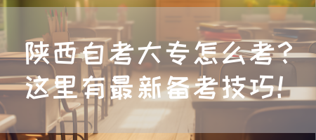 陕西自考大专怎么考？这里有最新备考技巧！