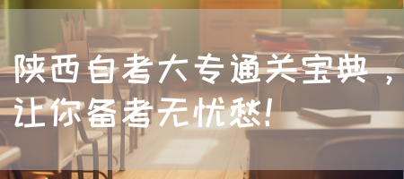 陕西自考大专通关宝典，让你备考无忧愁！