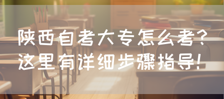陕西自考大专怎么考？这里有详细步骤指导！