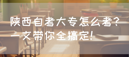 陕西自考大专怎么考？一文带你全搞定！