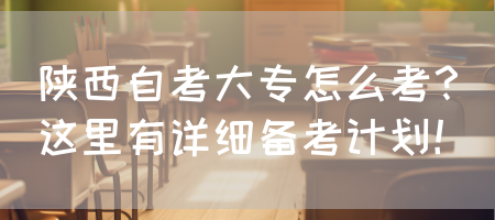 陕西自考大专怎么考？这里有详细备考计划！