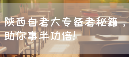 陕西自考大专备考秘籍，助你事半功倍！