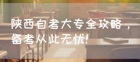 陕西自考大专全攻略，备考从此无忧！