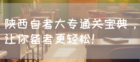陕西自考大专通关宝典，让你备考更轻松！