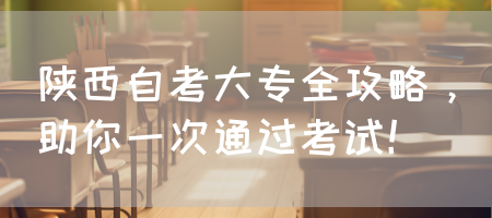 陕西自考大专全攻略，助你一次通过考试！