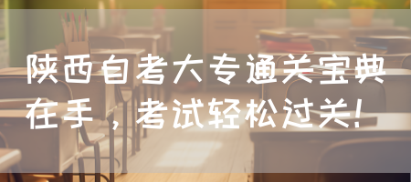 陕西自考大专通关宝典在手，考试轻松过关！