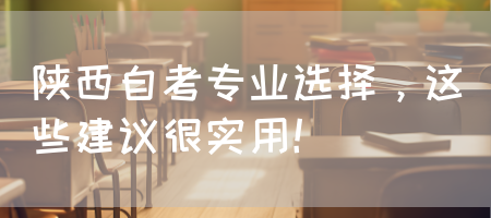 陕西自考专业选择，这些建议很实用！(图1)
