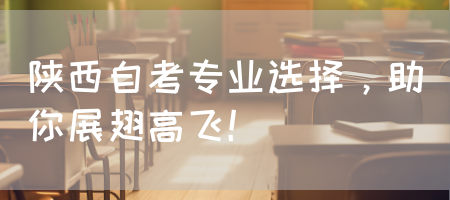 陕西自考专业选择，助你展翅高飞！(图1)