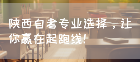 陕西自考专业选择，让你赢在起跑线！(图1)