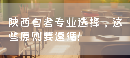 陕西自考专业选择，这些原则要遵循！(图1)