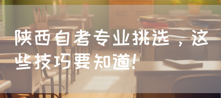陕西自考专业挑选，这些技巧要知道！(图1)