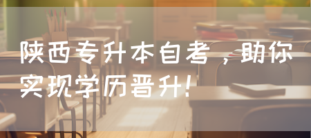 陕西专升本自考，助你实现学历晋升！(图1)