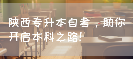 陕西专升本自考，助你开启本科之路！
