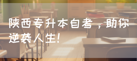 陕西专升本自考，助你逆袭人生！