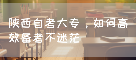 陕西自考大专，如何高效备考不迷茫(图1)