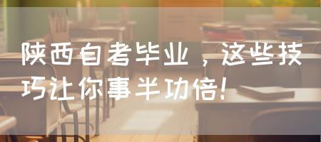 陕西自考毕业，这些技巧可以事半功倍(图1)
