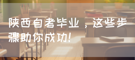 陕西自考毕业，这些步骤助你成功(图1)