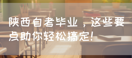 陕西自考毕业，这些要点助你轻松搞定！(图1)