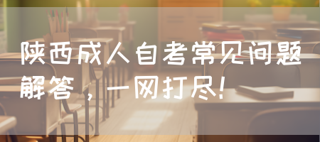 陕西成人自考常见问题解答，一网打尽！(图1)