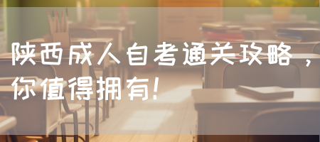 陕西成人自考通关攻略，你值得拥有！