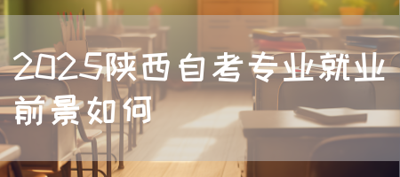 2025陕西自考专业就业前景如何(图1)