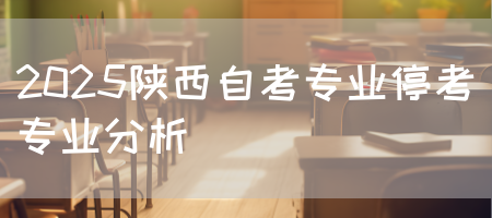 2025陕西自考专业停考专业分析(图1)