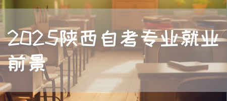 2025陕西自考专业就业前景(图1)
