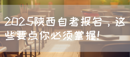 2025陕西自考报名，这些要点你必须掌握！