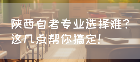 陕西自考专业选择难？这几点帮你搞定！(图1)