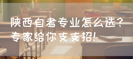 陕西自考专业怎么选？专家给你支支招！(图1)