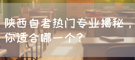 陕西自考热门专业揭秘，你适合哪一个？(图1)