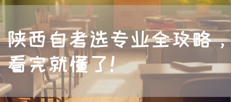 陕西自考选专业全攻略，看完就懂了！
