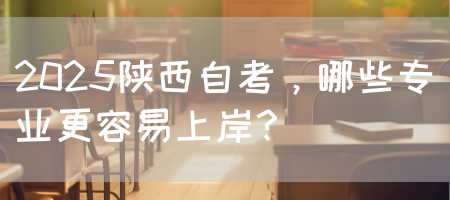 2025陕西自考，哪些专业更容易上岸？