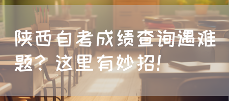 陕西自考成绩查询遇难题？这里有妙招！(图1)
