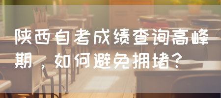 陕西自考成绩查询高峰期，如何避免拥堵？(图1)