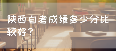 陕西自考成绩多少分比较好？(图1)