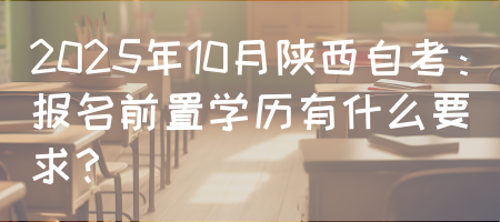 2025年10月陕西自考：报名前置学历有什么要求？