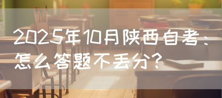 2025年10月陕西自考：怎么答题不丢分?