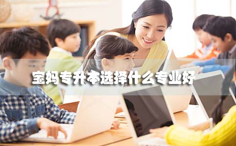 宝妈自考专升本选什么专业好(图1) 宝妈自考专升本选什么专业好(图1)